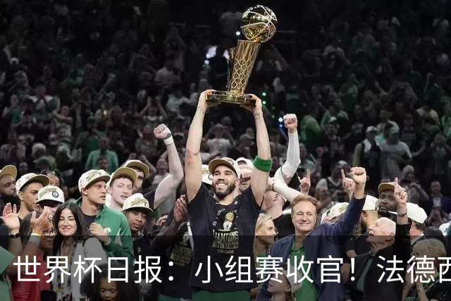 世界杯日报：小组赛收官！法德西荷葡半区绞杀+韩国伊朗出局