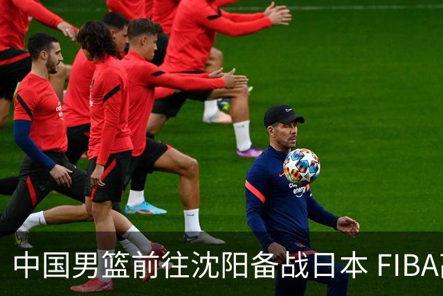 中国男篮前往沈阳备战日本 FIBA高度评价杨瀚森