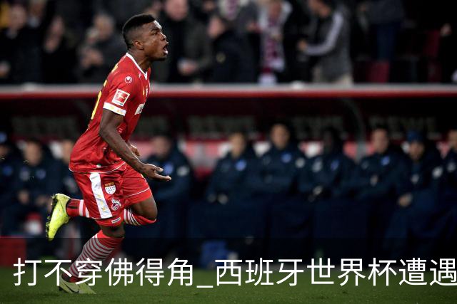 打不穿佛得角 西班牙世界杯遭遇“系统局”?