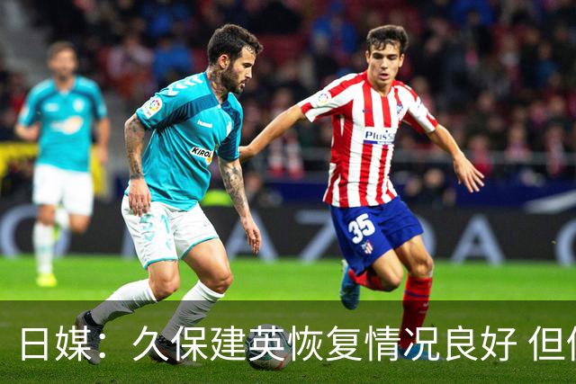 日媒：久保建英恢复情况良好 但仍或缺席与巴西的淘汰赛