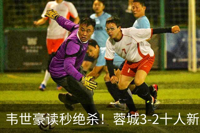 韦世豪读秒绝杀！蓉城3-2十人新鹏城 韦世豪双响周定洋破旧主