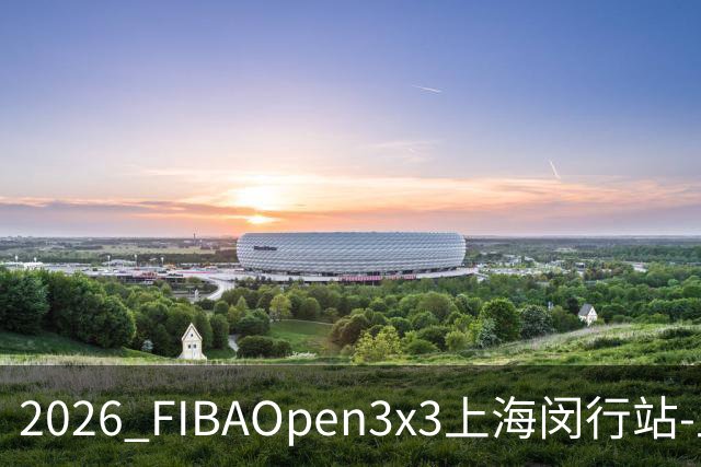2026 FIBAOpen3x3上海闵行站-上海融航、暴肌密码TRA斩获男女冠军