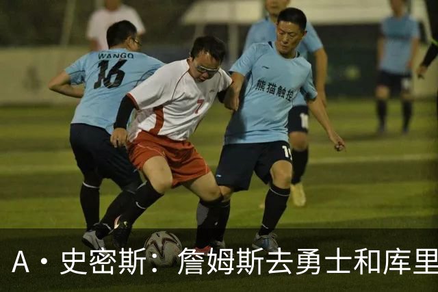 A·史密斯：詹姆斯去勇士和库里结束职业生涯 没比这更享受的了